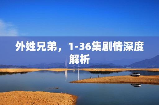 外姓兄弟，1-36集剧情深度解析