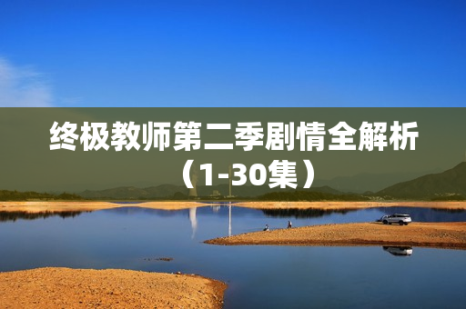 终极教师第二季剧情全解析（1-30集）