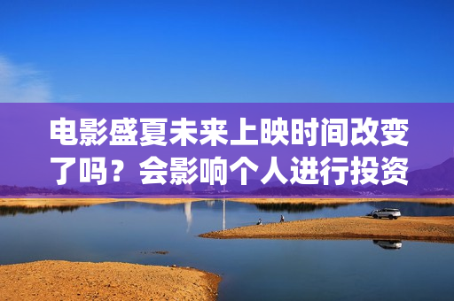 电影盛夏未来上映时间改变了吗？会影响个人进行投资吗？还有份额吗？(最新电影盛夏未来)