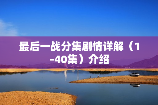 最后一战分集剧情详解（1-40集）介绍