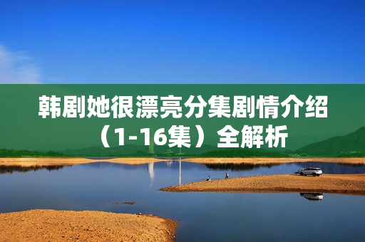 韩剧她很漂亮分集剧情介绍（1-16集）全解析