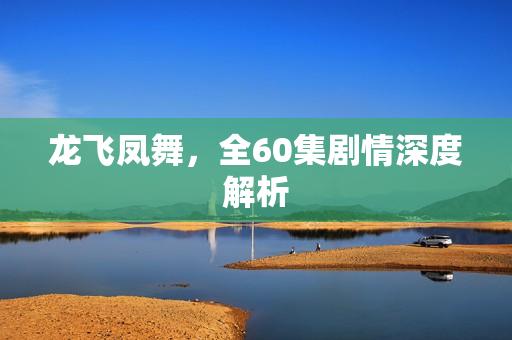 龙飞凤舞，全60集剧情深度解析