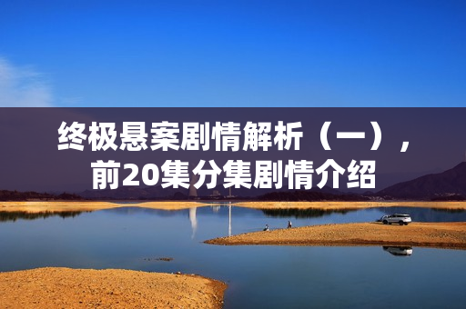 终极悬案剧情解析（一），前20集分集剧情介绍