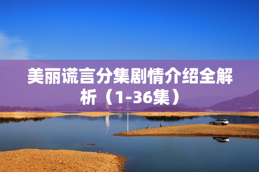 美丽谎言分集剧情介绍全解析（1-36集）
