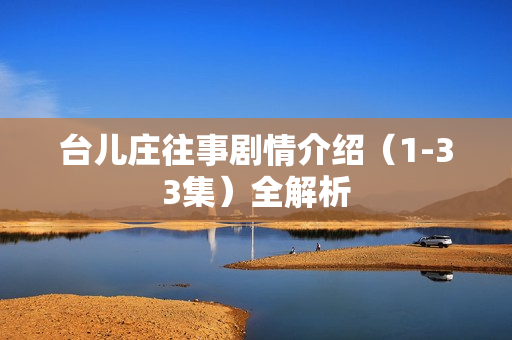 台儿庄往事剧情介绍（1-33集）全解析