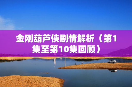 金刚葫芦侠剧情解析（第1集至第10集回顾）