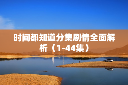 时间都知道分集剧情全面解析（1-44集）