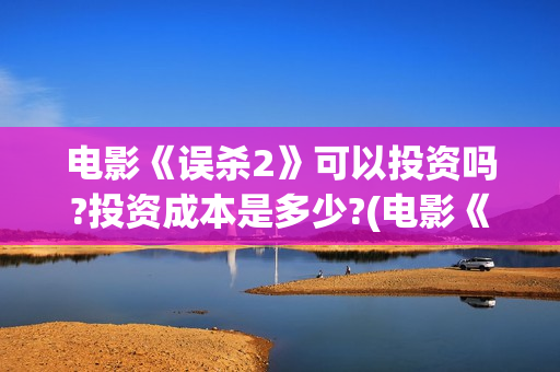 电影《误杀2》可以投资吗?投资成本是多少?(电影《误杀2》在线观看)