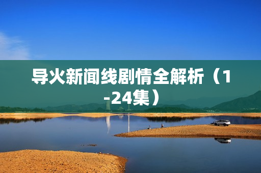 导火新闻线剧情全解析（1-24集）