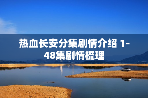 热血长安分集剧情介绍 1-48集剧情梳理