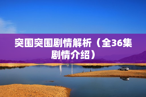 突围突围剧情解析（全36集剧情介绍）