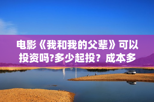 电影《我和我的父辈》可以投资吗?多少起投？成本多少?(电影《我和我的家乡》)