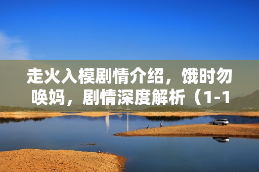 走火入模剧情介绍，饿时勿唤妈，剧情深度解析（1-12集）