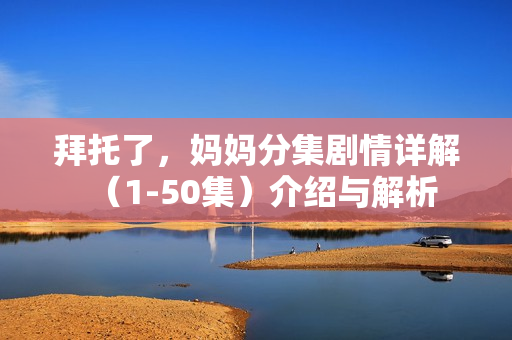 拜托了,妈妈分集剧情详解(1-50集)介绍与解析 拜托了,妈妈分集剧情详解(1-50集)介绍与解析