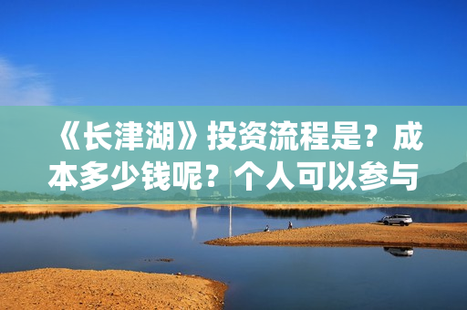《长津湖》投资流程是？成本多少钱呢？个人可以参与吗？门槛多少？(长津湖投资多少个亿)