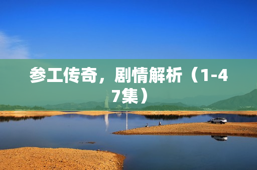 参工传奇,剧情解析(1-47集) 参工传奇,剧情解析(1-47集)