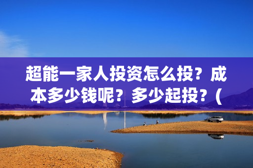 超能一家人投资怎么投？成本多少钱呢？多少起投？(超能一家人出品公司)