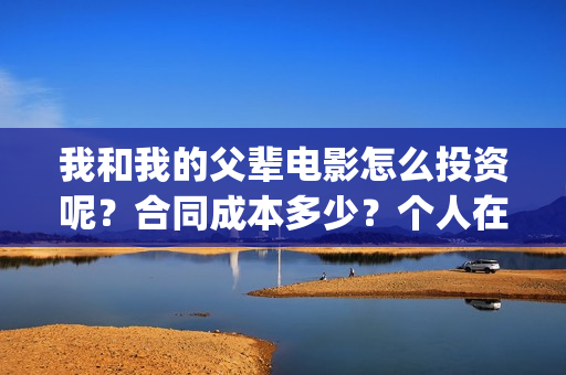 我和我的父辈电影怎么投资呢？合同成本多少？个人在哪投资？(我和我的父辈电影免费观看完整版高清)