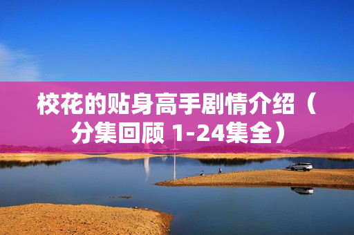 校花的贴身高手剧情介绍(分集回顾 1-24集全) 校花的贴身高手剧情介绍(分集回顾 1-24集全)