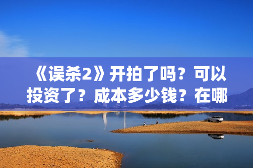 《误杀2》开拍了吗？可以投资了？成本多少钱？在哪投资呢？(误杀2预告片)