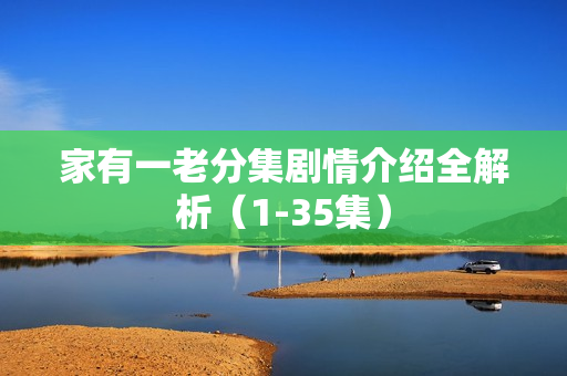 家有一老分集剧情介绍全解析（1-35集）