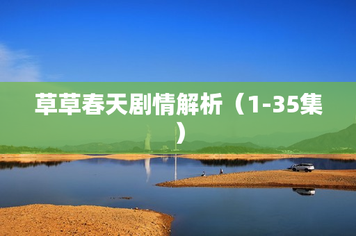 草草春天剧情解析(1-35集) 草草春天剧情解析(1-35集)