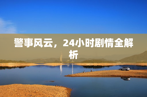 警事风云，24小时剧情全解析