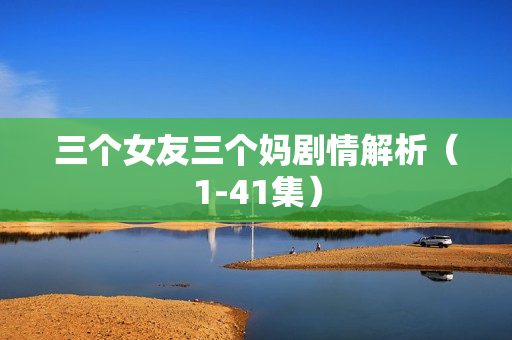 三个女友三个妈剧情解析(1-41集) 三个女友三个妈剧情解析(1-41集)