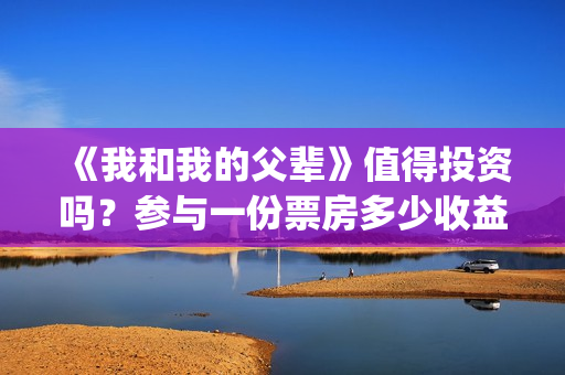 《我和我的父辈》值得投资吗？参与一份票房多少收益翻倍？(我和我的父辈电影免费播放完整版观后感)