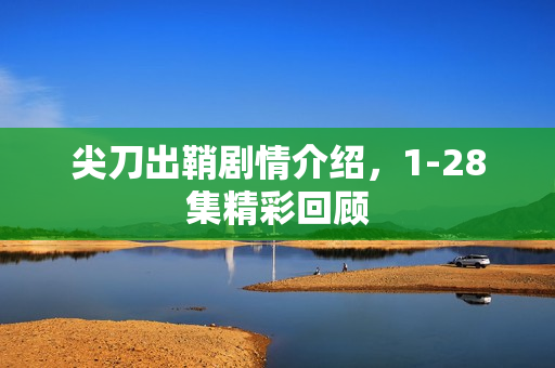 尖刀出鞘剧情介绍，1-28集精彩回顾