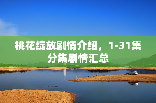桃花绽放剧情介绍,1-31集分集剧情汇总 桃花绽放剧情介绍,1-31集分集剧情汇总