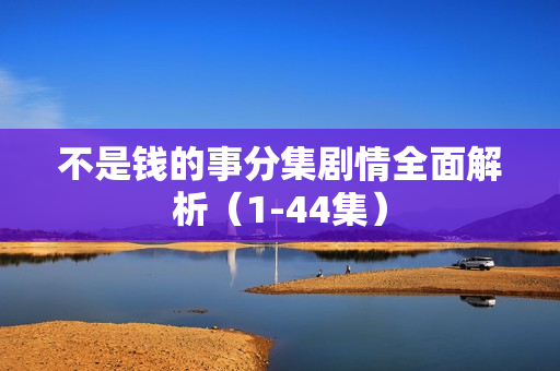 不是钱的事分集剧情全面解析(1-44集) 不是钱的事分集剧情全面解析(1-44集)