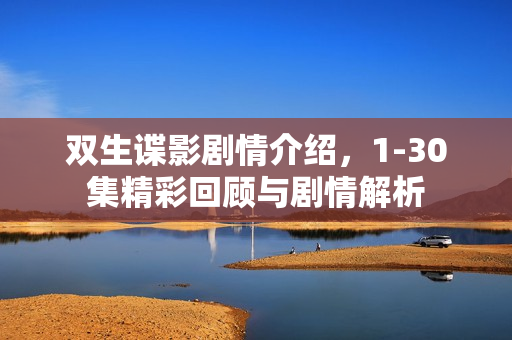 双生谍影剧情介绍，1-30集精彩回顾与剧情解析