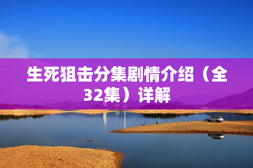 生死狙击分集剧情介绍（全32集）详解