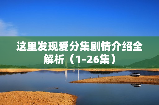 这里发现爱分集剧情介绍全解析（1-26集）