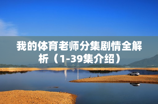 我的体育老师分集剧情全解析（1-39集介绍）