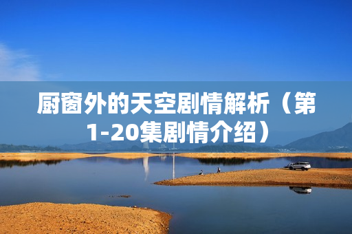 厨窗外的天空剧情解析（第1-20集剧情介绍）