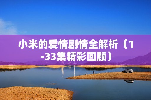 小米的爱情剧情全解析（1-33集精彩回顾）