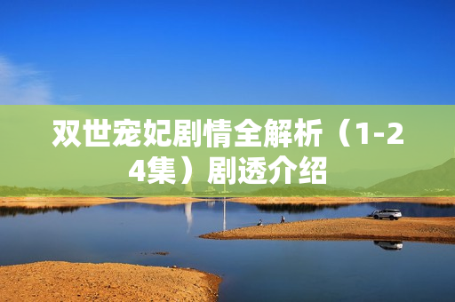 双世宠妃剧情全解析(1-24集)剧透介绍 双世宠妃剧情全解析(1-24集)剧透介绍