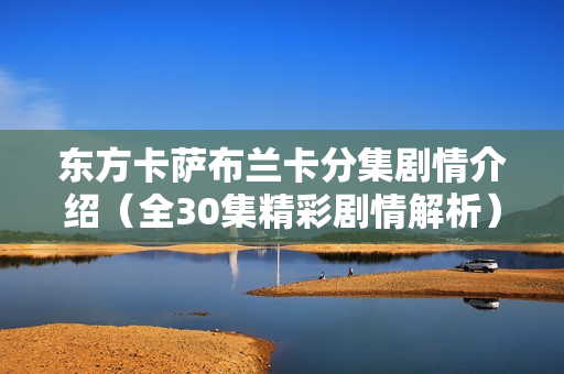 东方卡萨布兰卡分集剧情介绍(全30集精彩剧情解析) 东方卡萨布兰卡分集剧情介绍(全30集精彩剧情解析)