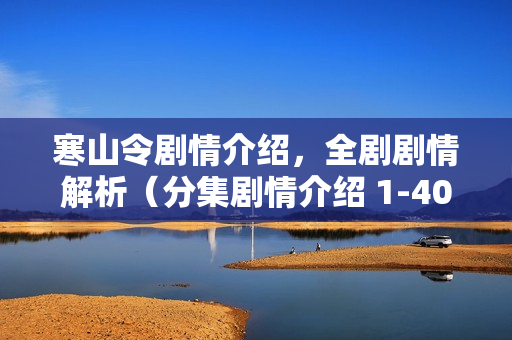 寒山令剧情介绍，全剧剧情解析（分集剧情介绍 1-40集）