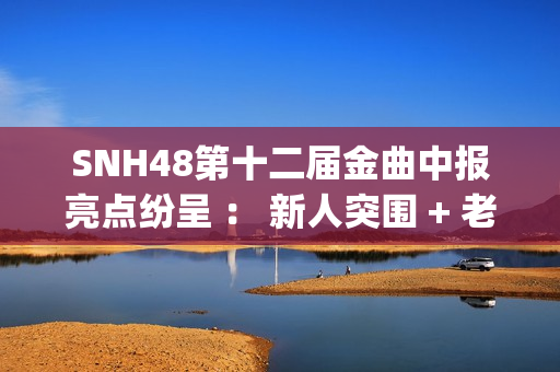 SNH48第十二届金曲中报亮点纷呈 ： 新人突围 + 老将逆袭 席位争夺白热化(snh48第五届金曲排名)