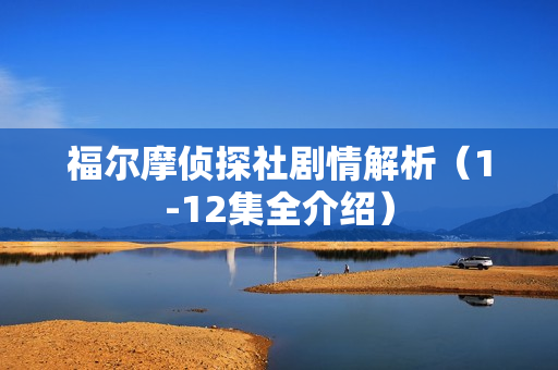 福尔摩侦探社剧情解析（1-12集全介绍）