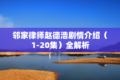 邻家律师赵德浩剧情介绍(1-20集)全解析 邻家律师赵德浩剧情介绍(1-20集)全解析
