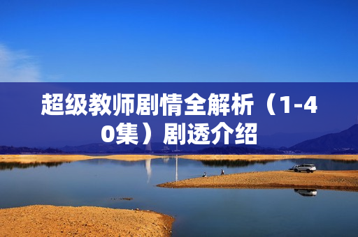 超级教师剧情全解析（1-40集）剧透介绍