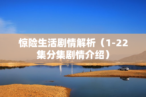 惊险生活剧情解析（1-22集分集剧情介绍）