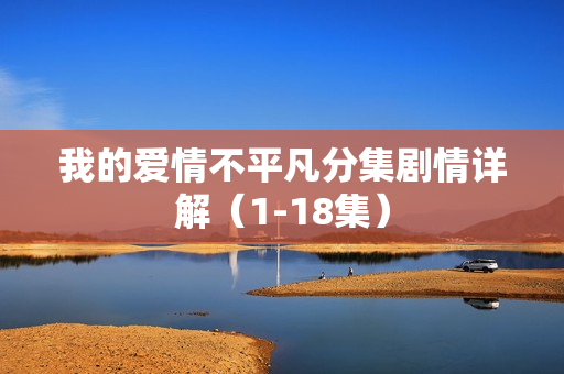 我的爱情不平凡分集剧情详解(1-18集) 我的爱情不平凡分集剧情详解(1-18集)