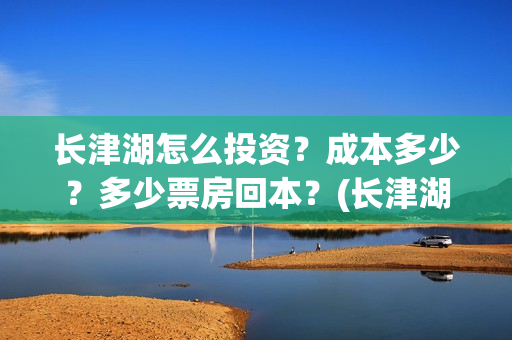 长津湖怎么投资？成本多少？多少票房回本？(长津湖投资收益有多少)