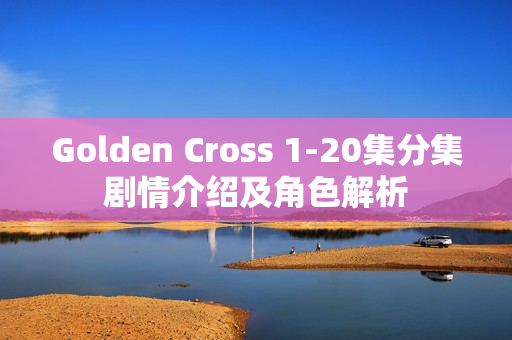 Golden Cross 1-20集分集剧情介绍及角色解析 Golden Cross 1-20集分集剧情介绍及角色解析