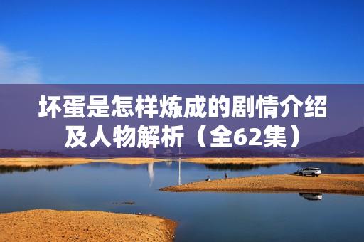 坏蛋是怎样炼成的剧情介绍及人物解析(全62集) 坏蛋是怎样炼成的剧情介绍及人物解析(全62集)